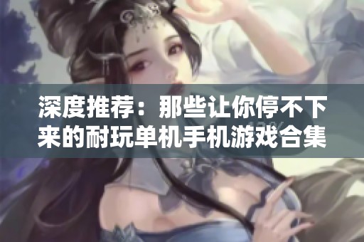 深度推荐：那些让你停不下来的耐玩单机手机游戏合集