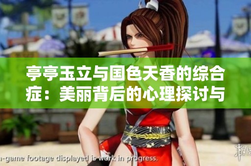亭亭玉立与国色天香的综合症：美丽背后的心理探讨与情感解析