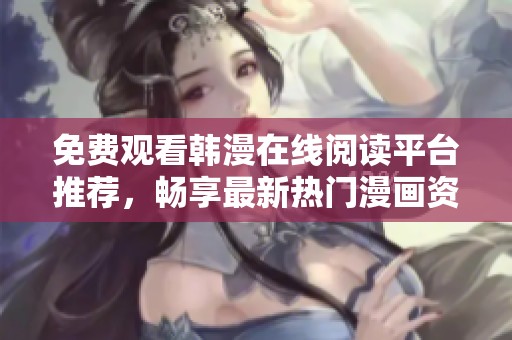 免费观看韩漫在线阅读平台推荐，畅享最新热门漫画资源