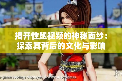 揭开性鲍视频的神秘面纱：探索其背后的文化与影响