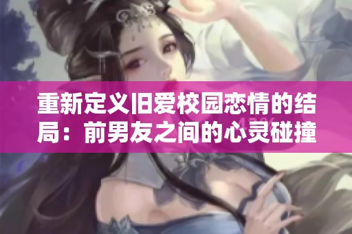 重新定义旧爱校园恋情的结局：前男友之间的心灵碰撞与成长