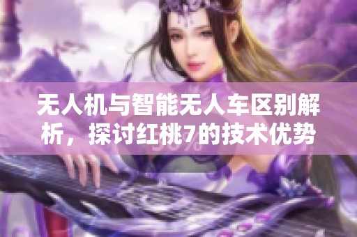 无人机与智能无人车区别解析，探讨红桃7的技术优势与应用场景