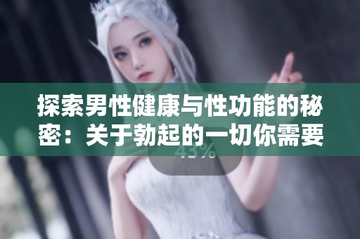 探索男性健康与性功能的秘密：关于勃起的一切你需要知道的知识