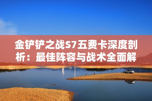 金铲铲之战S7五费卡深度剖析：最佳阵容与战术全面解读