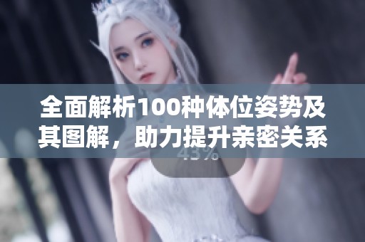 全面解析100种体位姿势及其图解，助力提升亲密关系技巧