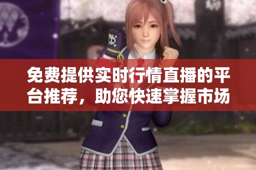 免费提供实时行情直播的平台推荐，助您快速掌握市场动态
