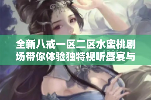全新八戒一区二区水蜜桃剧场带你体验独特视听盛宴与精彩剧情