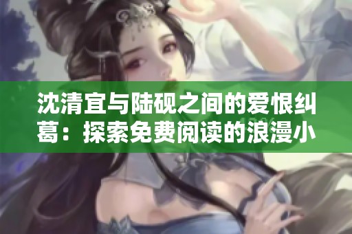 沈清宜与陆砚之间的爱恨纠葛：探索免费阅读的浪漫小说旅程