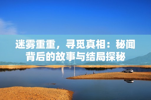 迷雾重重，寻觅真相：秘闻背后的故事与结局探秘