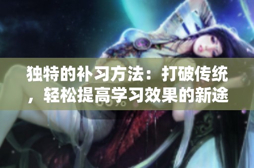 独特的补习方法：打破传统，轻松提高学习效果的新途径