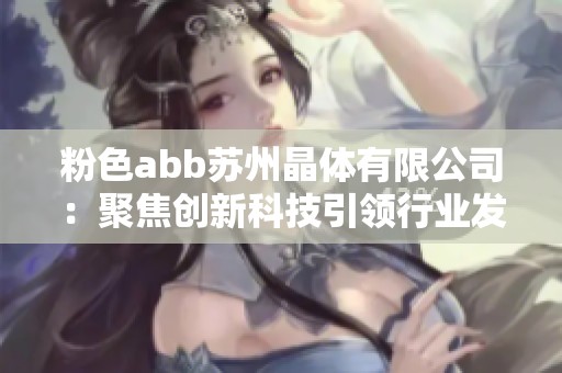 粉色abb苏州晶体有限公司：聚焦创新科技引领行业发展新篇章