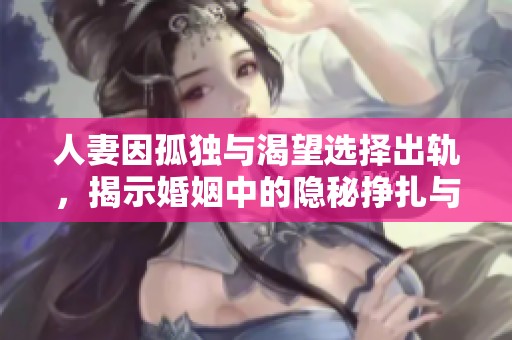 人妻因孤独与渴望选择出轨，揭示婚姻中的隐秘挣扎与欲望