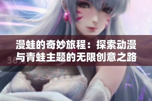 漫蛙的奇妙旅程：探索动漫与青蛙主题的无限创意之路
