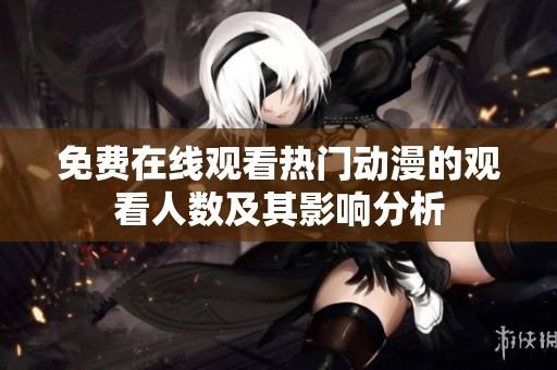 免费在线观看热门动漫的观看人数及其影响分析