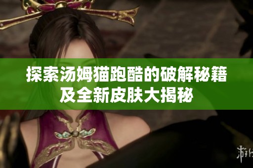 探索汤姆猫跑酷的破解秘籍及全新皮肤大揭秘