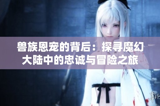 兽族恩宠的背后：探寻魔幻大陆中的忠诚与冒险之旅