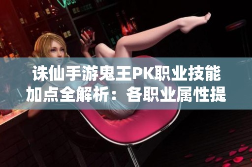 诛仙手游鬼王PK职业技能加点全解析：各职业属性提升技巧分享
