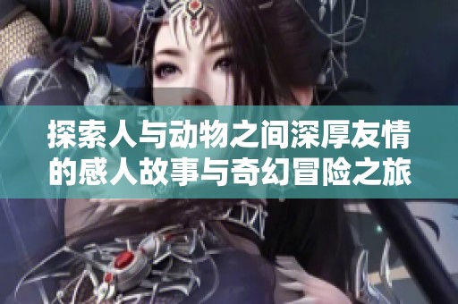 探索人与动物之间深厚友情的感人故事与奇幻冒险之旅