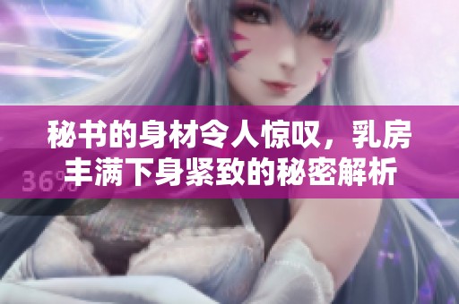 秘书的身材令人惊叹，乳房丰满下身紧致的秘密解析