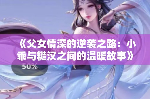 《父女情深的逆袭之路：小乖与糙汉之间的温暖故事》
