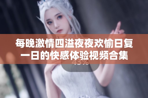 每晚激情四溢夜夜欢愉日复一日的快感体验视频合集
