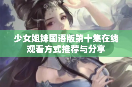 少女姐妹国语版第十集在线观看方式推荐与分享