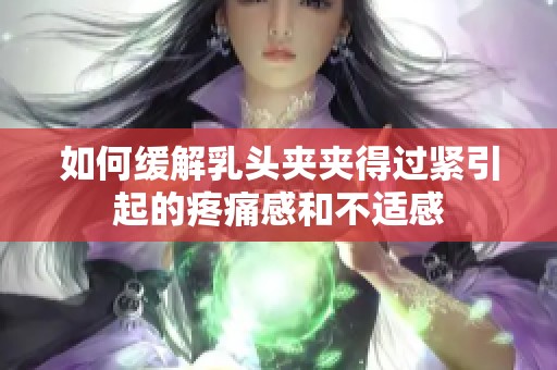 如何缓解乳头夹夹得过紧引起的疼痛感和不适感