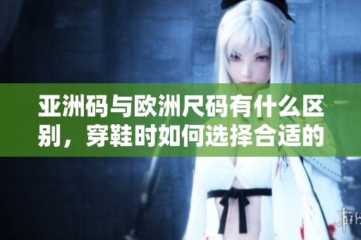 亚洲码与欧洲尺码有什么区别，穿鞋时如何选择合适的尺码呢