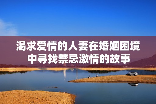 渴求爱情的人妻在婚姻困境中寻找禁忌激情的故事