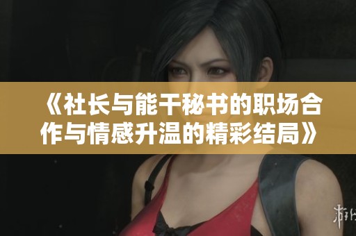 《社长与能干秘书的职场合作与情感升温的精彩结局》