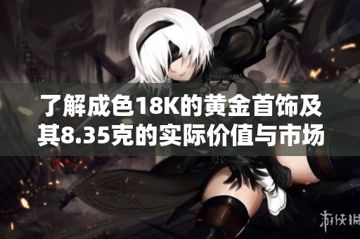 了解成色18K的黄金首饰及其8.35克的实际价值与市场行情分析