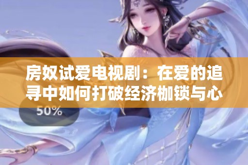 房奴试爱电视剧：在爱的追寻中如何打破经济枷锁与心灵束缚