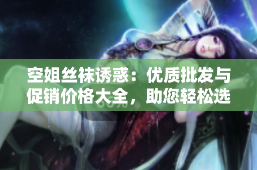 空姐丝袜诱惑：优质批发与促销价格大全，助您轻松选购