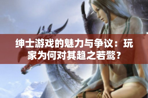 绅士游戏的魅力与争议：玩家为何对其趋之若鹜？