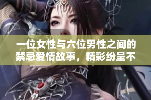 一位女性与六位男性之间的禁忌爱情故事，精彩纷呈不容错过