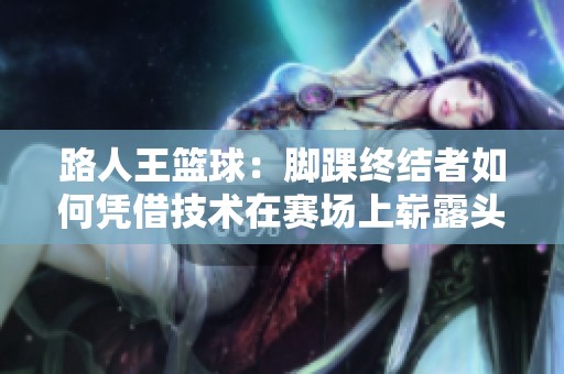 路人王篮球：脚踝终结者如何凭借技术在赛场上崭露头角