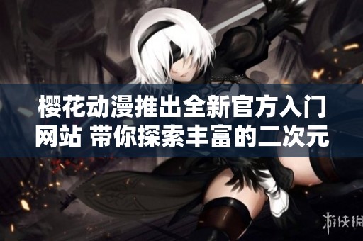 樱花动漫推出全新官方入门网站 带你探索丰富的二次元世界
