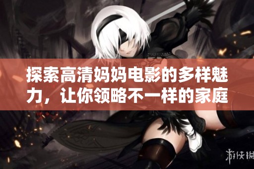 探索高清妈妈电影的多样魅力，让你领略不一样的家庭故事与情感互动