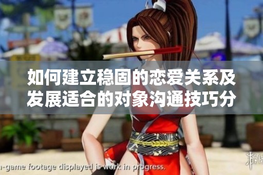 如何建立稳固的恋爱关系及发展适合的对象沟通技巧分享