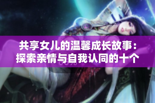 共享女儿的温馨成长故事：探索亲情与自我认同的十个章节