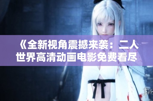 《全新视角震撼来袭：二人世界高清动画电影免费看尽情享受》