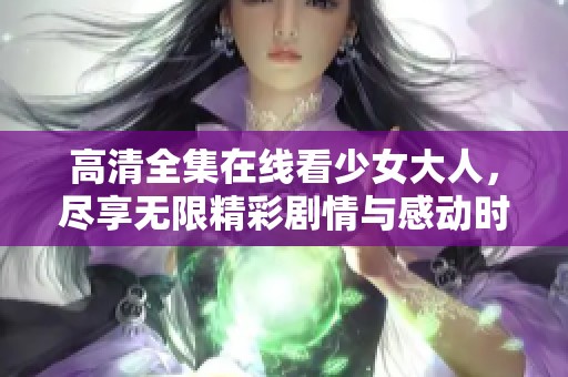 高清全集在线看少女大人，尽享无限精彩剧情与感动时刻