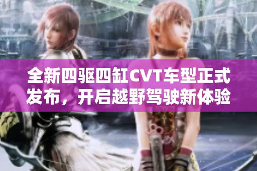 全新四驱四缸CVT车型正式发布，开启越野驾驶新体验