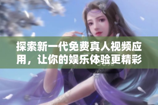 探索新一代免费真人视频应用，让你的娱乐体验更精彩