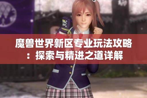 魔兽世界新区专业玩法攻略：探索与精进之道详解