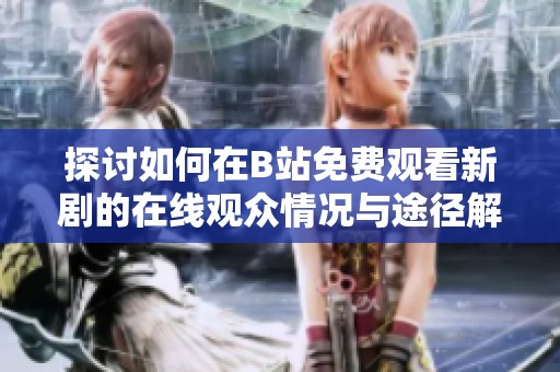 探讨如何在B站免费观看新剧的在线观众情况与途径解析