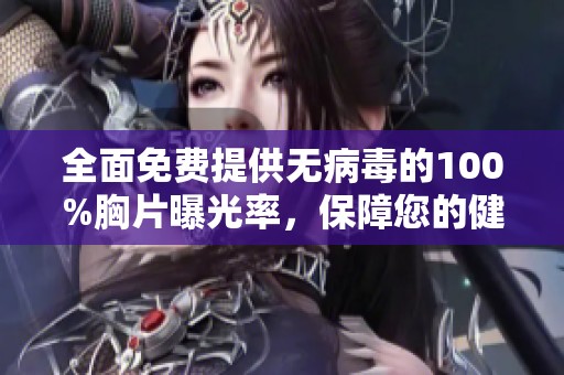 全面免费提供无病毒的100%胸片曝光率，保障您的健康无忧