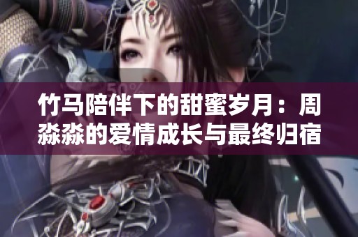 竹马陪伴下的甜蜜岁月：周淼淼的爱情成长与最终归宿