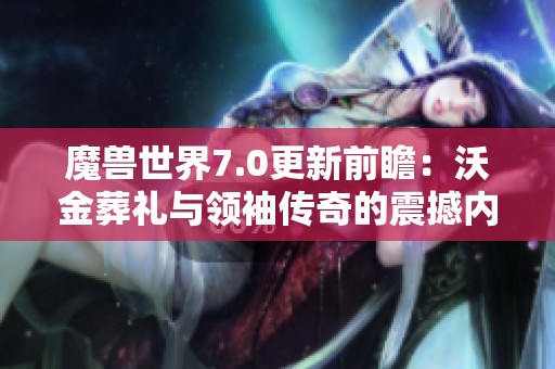 魔兽世界7.0更新前瞻：沃金葬礼与领袖传奇的震撼内容揭秘