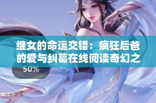 继女的命运交错：疯狂后爸的爱与纠葛在线阅读奇幻之旅